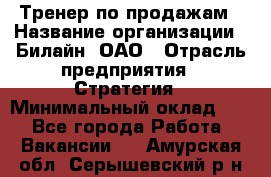 Тренер по продажам › Название организации ­ Билайн, ОАО › Отрасль предприятия ­ Стратегия › Минимальный оклад ­ 1 - Все города Работа » Вакансии   . Амурская обл.,Серышевский р-н